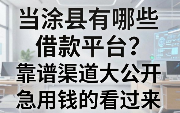 当涂县有哪些借款平台？本地人亲测靠谱渠道大公开，急用钱的看过来