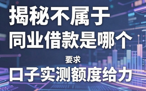 揭秘不属于同业借款的是哪个，这几款口子实测额度给力
