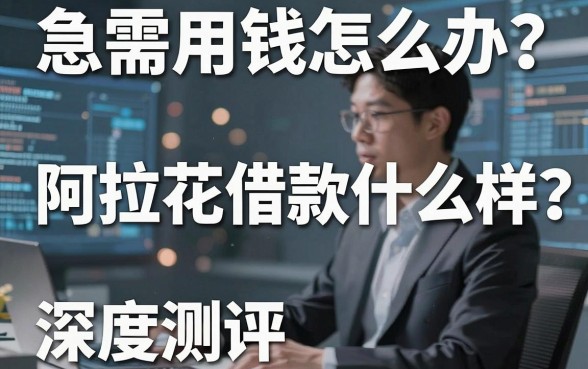 急需用钱怎么办？阿拉花借款怎么样？深度测评与靠谱平台推荐