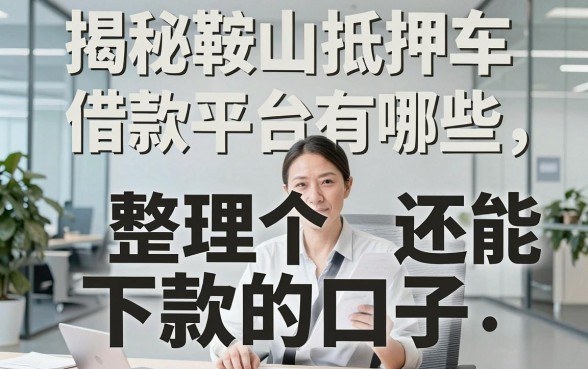 揭秘鞍山抵押车借款平台有哪些,整理了几个还能下款的口子