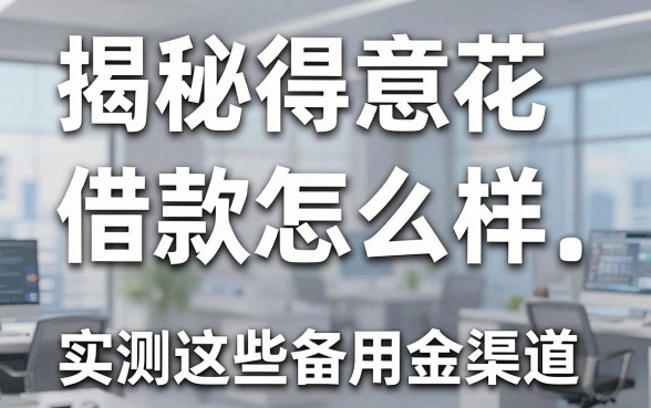 揭秘得意花借款怎么样,实测这些备用金渠道