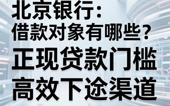 北京银行借款对象有哪些？揭秘正规贷款门槛与高效下款渠道