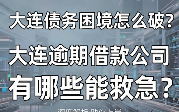 大连债务困境怎么破？大连逾期借款公司有哪些能救急？深度解析助你上岸