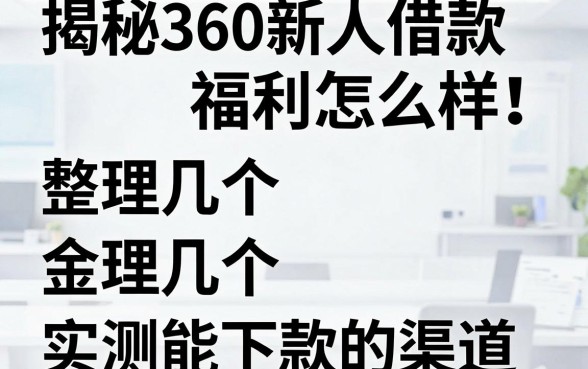 揭秘360新人借款福利怎么样:整理几个实测能下款的渠道