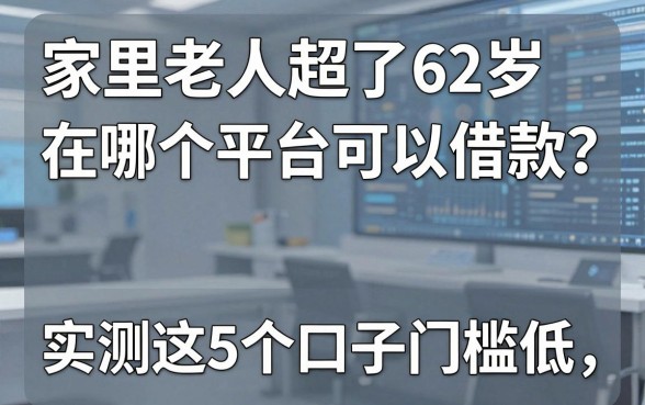 家里老人超了62岁在哪个平台可以借款？实测这5个口子门槛低