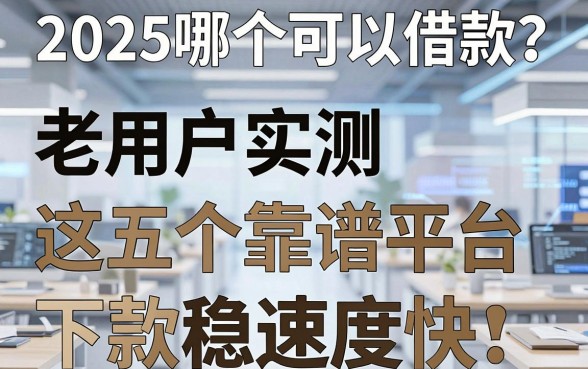 2025哪个可以借款？老用户实测这五个靠谱平台，下款稳速度快！