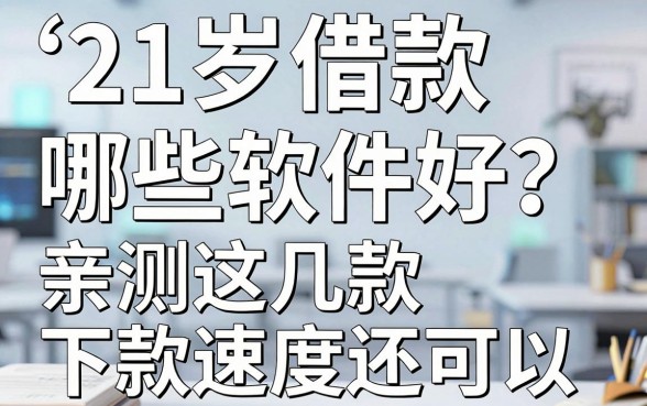 21岁借款哪些软件好？亲测这几款下款速度还可以