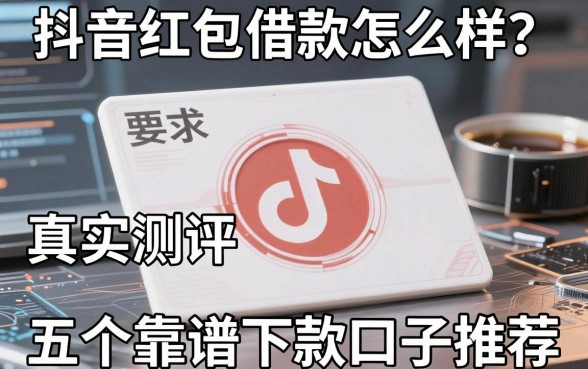 抖音红包借款怎么样?真实测评与五个靠谱下款口子推荐