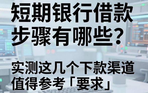 短期银行借款步骤有哪些?实测这几个下款渠道值得参考
