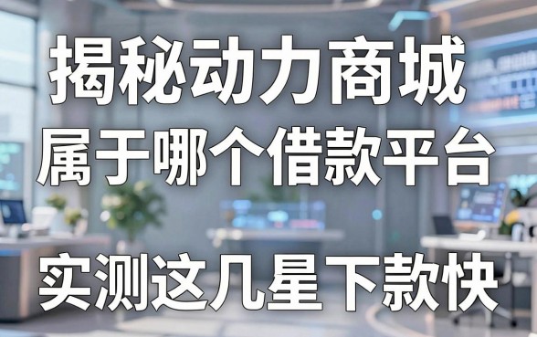 揭秘动力商城属于哪个借款平台，实测这几款下款快
