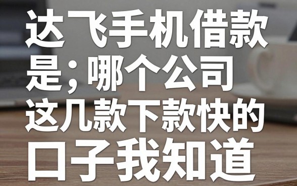 揭秘达飞手机借款是哪个公司,这几款下款快的口子要知道