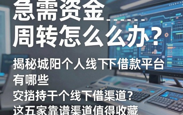急需资金周转怎么办？揭秘城阳个人线下借款平台有哪些，这五家靠谱渠道值得收藏