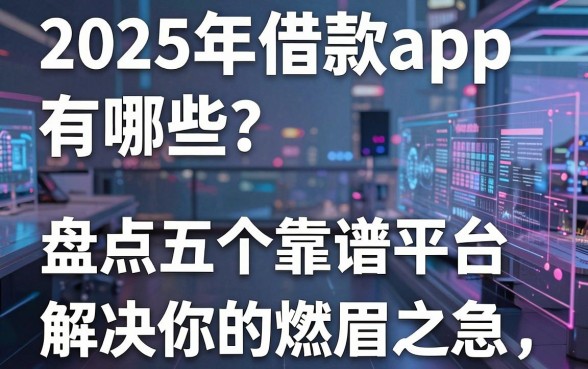 2025年借款app有哪些？盘点五个靠谱平台，解决你的燃眉之急！