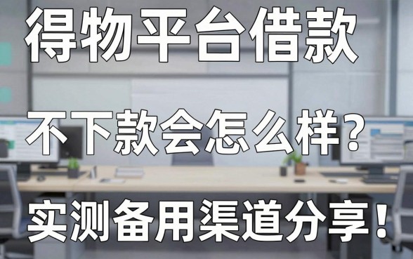 得物平台借款不下款会怎么样?实测备用渠道分享