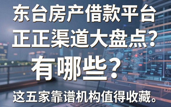 东台房产借款平台有哪些？正规渠道大盘点，这五家靠谱机构值得收藏