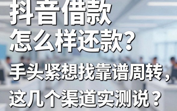 抖音借款怎么样还款?手头紧想找靠谱周转,这几个渠道实测有话说