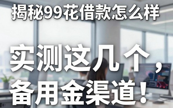 揭秘99花借款怎么样：实测这几个备用金渠道