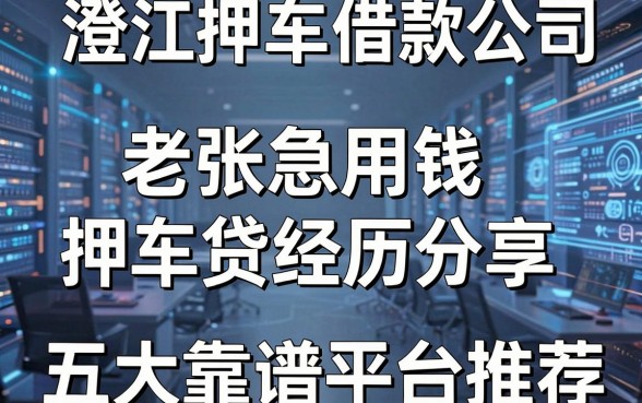 澄江押车借款公司有哪些?老张急用钱押车贷经历分享及五大靠谱平台推荐