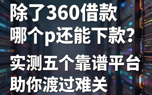 除了360借款哪个app还能下款?实测五个靠谱平台助你渡过难关