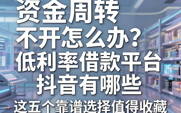 资金周转不开怎么办？揭秘低利率借款平台抖音有哪些，这五个靠谱选择值得收藏