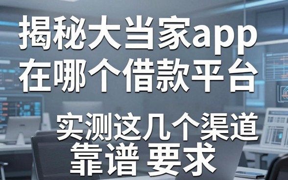 揭秘大当家app在哪个借款平台，实测这几个渠道靠谱