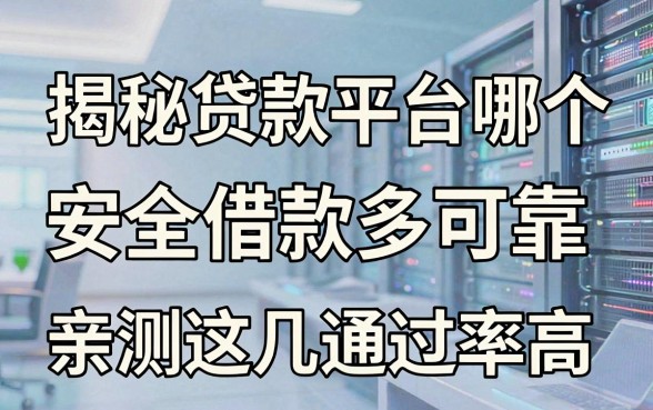 揭秘贷款平台哪个安全借款多可靠,亲测这几款通过率高