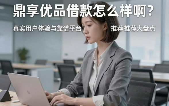 鼎享优品借款怎么样啊?真实用户体验与靠谱平台推荐大盘点