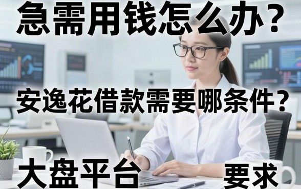 急需用钱怎么办？安逸花借款需要哪些条件？靠谱借钱平台大盘点