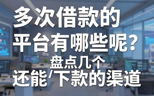 多次借款的平台有哪些呢?盘点几个还能下款的渠道