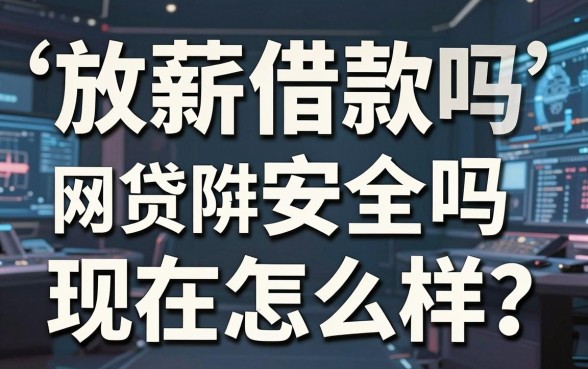 放薪借款安全吗现在怎么样？揭秘网贷陷阱与靠谱平台推荐