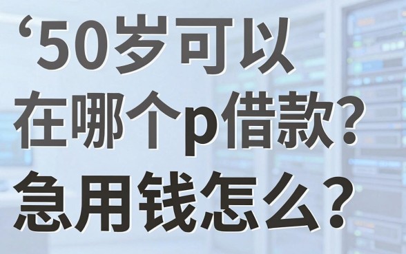 50岁可以在哪个app借款?急用钱怎么办?这几个靠谱平台或许能帮您