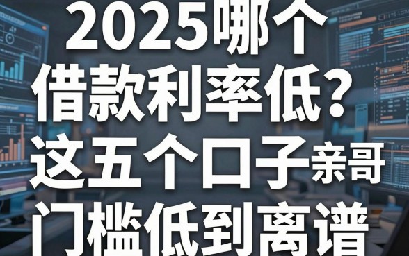 2025哪个借款利率低?老哥亲测这五个口子,门槛低到离谱
