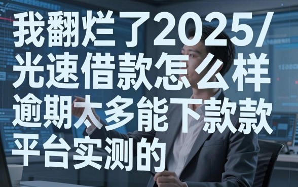 我翻烂了2025光速借款怎么样和逾期太多能下款平台的实测数据,发现了这些真相