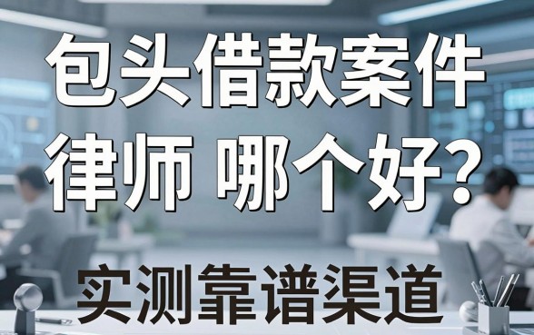 包头借款案件律师哪个好？实测这几个靠谱渠道