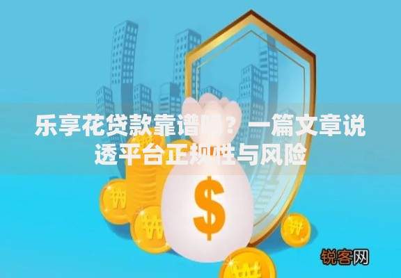 乐享花贷款靠谱吗？一篇文章说透平台正规性与风险