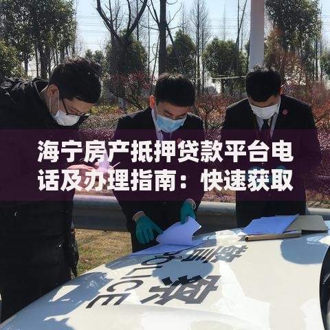 海宁房产抵押贷款平台电话及办理指南:快速获取资金解决方案 海宁房产抵押贷款平台电话及办理指南:快速获取资金解决方案