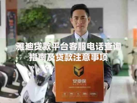 雅迪贷款平台客服电话查询指南及贷款注意事项 雅迪贷款平台客服电话查询指南及贷款注意事项