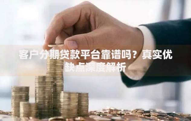 客户分期贷款平台靠谱吗？真实优缺点深度解析
