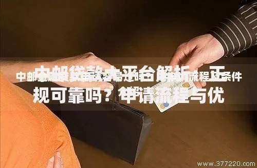 中邮贷款大平台解析：正规可靠吗？申请流程与优势全攻略