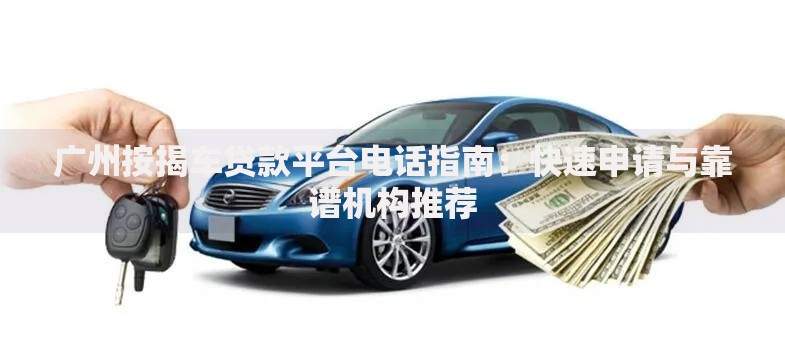 广州按揭车贷款平台电话指南：快速申请与靠谱机构推荐