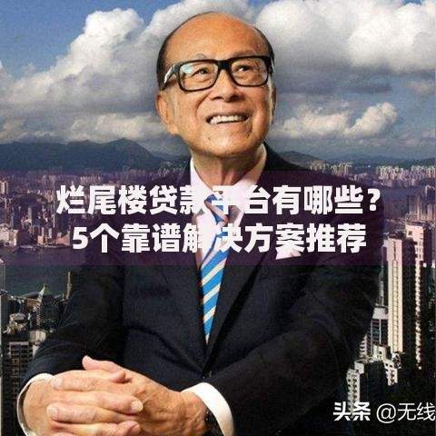 烂尾楼贷款平台有哪些？5个靠谱解决方案推荐