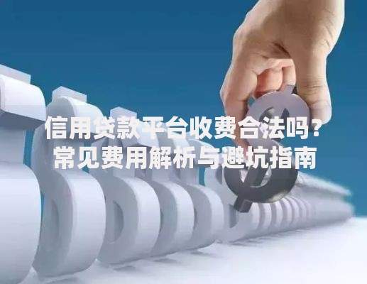 信用贷款平台收费合法吗?常见费用解析与避坑指南 信用贷款平台收费合法吗?常见费用解析与避坑指南