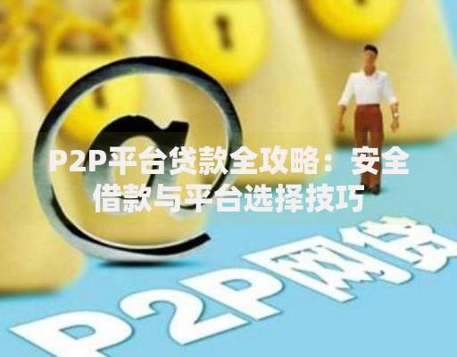 P2P平台贷款全攻略：安全借款与平台选择技巧
