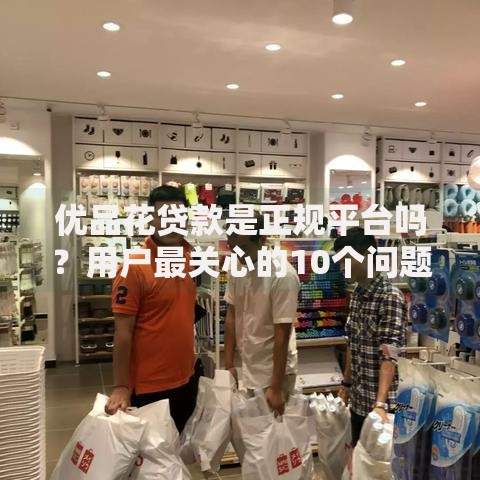 优品花贷款是正规平台吗？用户最关心的10个问题解析