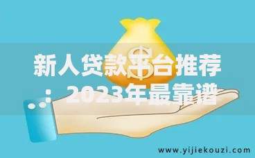 新人贷款平台推荐：2023年最靠谱的10个选择及避坑指南