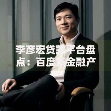 李彦宏贷款平台盘点：百度系金融产品深度解析