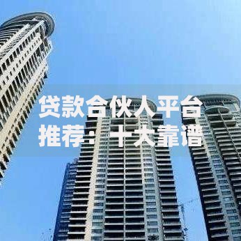 贷款合伙人平台推荐：十大靠谱渠道助你快速合作