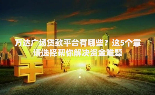 万达广场贷款平台有哪些？这5个靠谱选择帮你解决资金难题