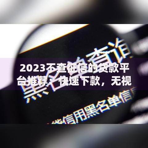 2023不查征信的贷款平台推荐：快速下款，无视信用记录