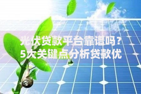 光伏贷款平台靠谱吗？5大关键点分析贷款优劣势